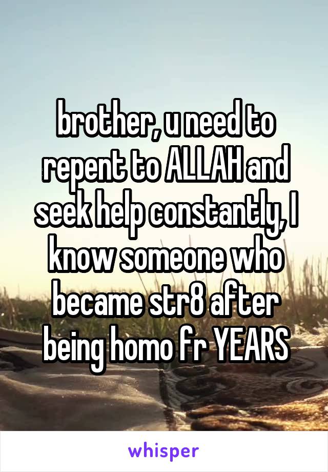 brother, u need to repent to ALLAH and seek help constantly, I know someone who became str8 after being homo fr YEARS