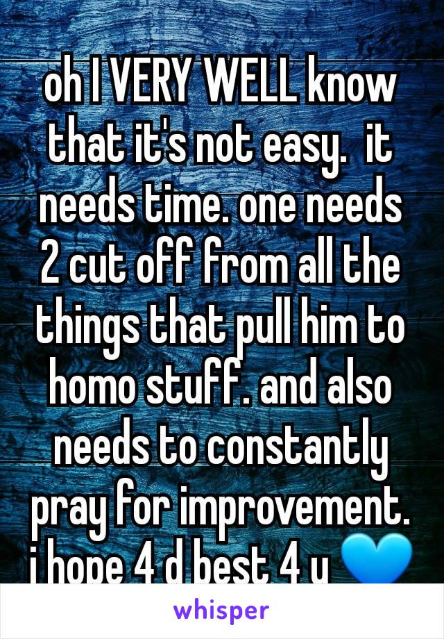 oh I VERY WELL know that it's not easy.  it needs time. one needs 2 cut off from all the things that pull him to homo stuff. and also needs to constantly pray for improvement.  i hope 4 d best 4 u 💙