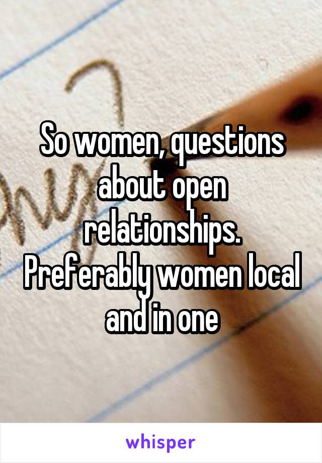 So women, questions about open relationships. Preferably women local and in one