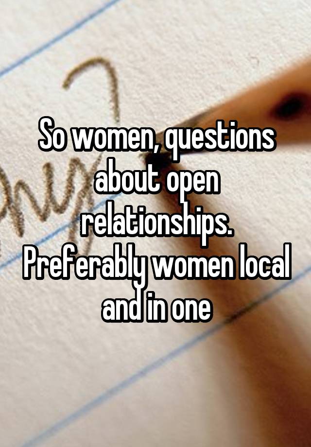 So women, questions about open relationships. Preferably women local and in one