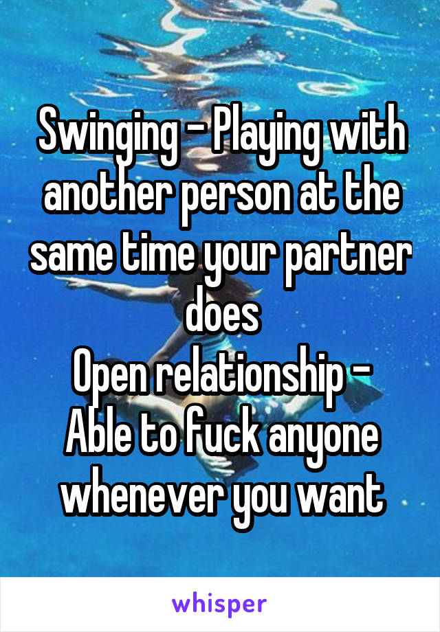 Swinging - Playing with another person at the same time your partner does
Open relationship - Able to fuck anyone whenever you want