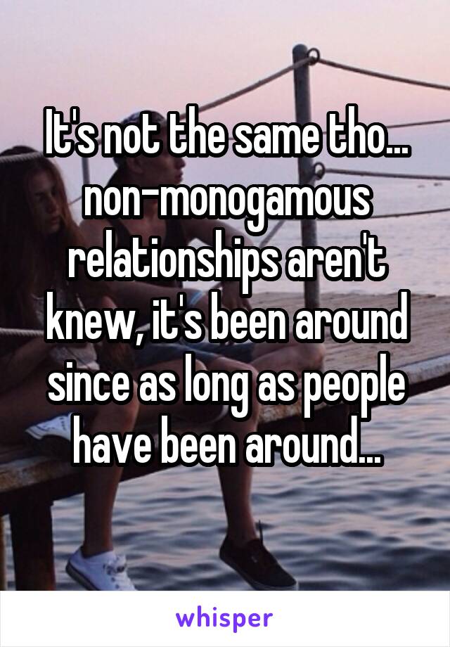 It's not the same tho... non-monogamous relationships aren't knew, it's been around since as long as people have been around...
