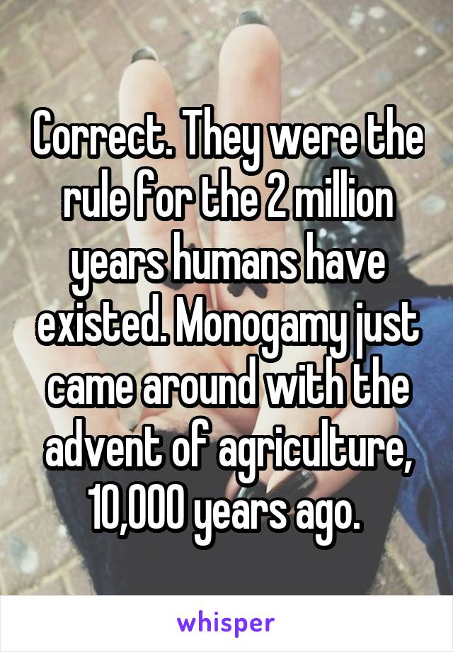 Correct. They were the rule for the 2 million years humans have existed. Monogamy just came around with the advent of agriculture, 10,000 years ago. 