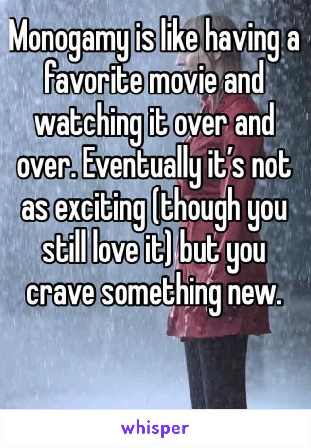 Monogamy is like having a favorite movie and watching it over and over. Eventually it’s not as exciting (though you still love it) but you crave something new. 