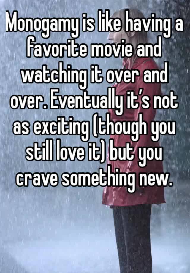 Monogamy is like having a favorite movie and watching it over and over. Eventually it’s not as exciting (though you still love it) but you crave something new. 