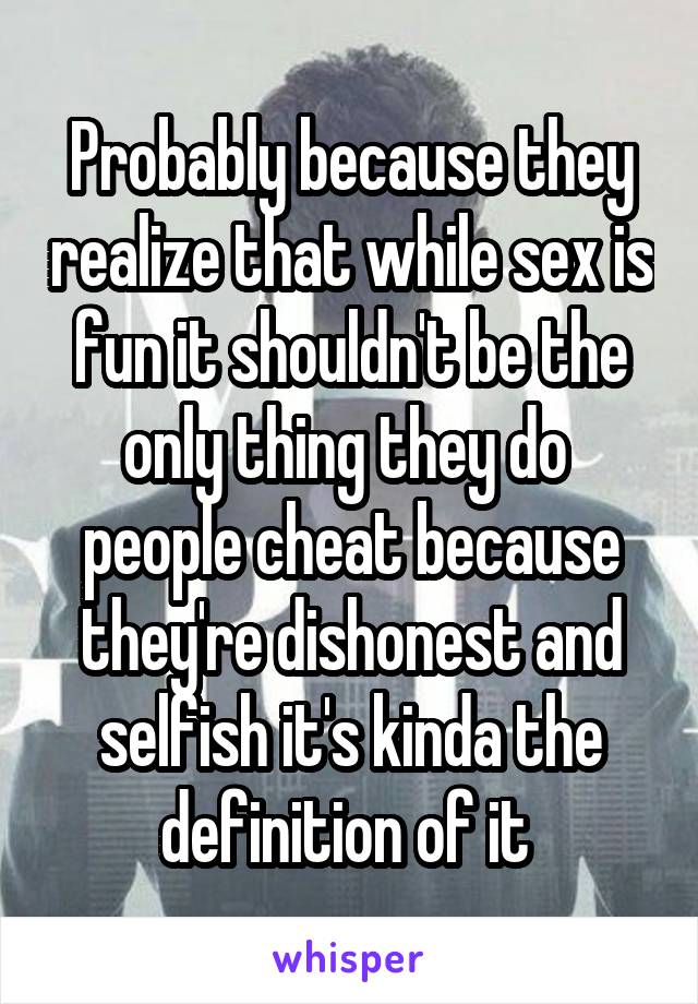 Probably because they realize that while sex is fun it shouldn't be the only thing they do  people cheat because they're dishonest and selfish it's kinda the definition of it 