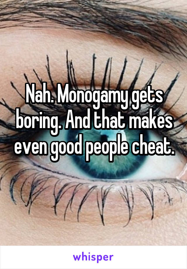 Nah. Monogamy gets boring. And that makes even good people cheat. 