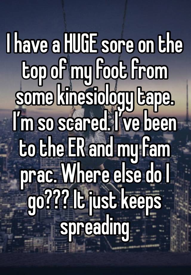 I have a HUGE sore on the top of my foot from some kinesiology tape. I’m so scared. I’ve been to the ER and my fam prac. Where else do I go??? It just keeps spreading 