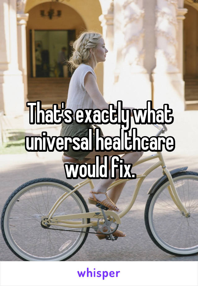 That's exactly what universal healthcare would fix.