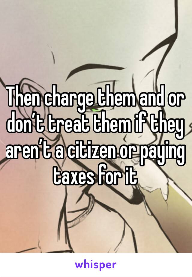 Then charge them and or don’t treat them if they aren’t a citizen or paying taxes for it 