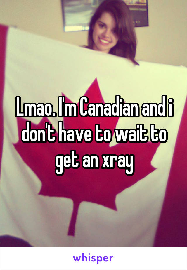 Lmao. I'm Canadian and i don't have to wait to get an xray