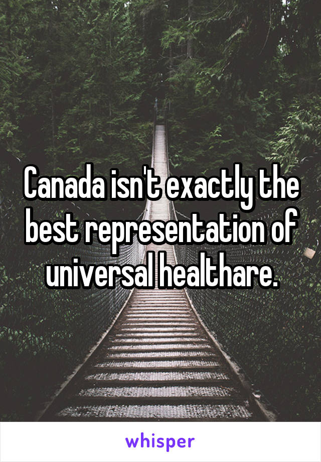 Canada isn't exactly the best representation of universal healthare.