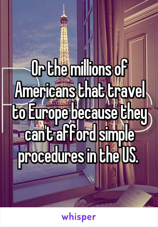 Or the millions of Americans that travel to Europe because they can't afford simple procedures in the US. 