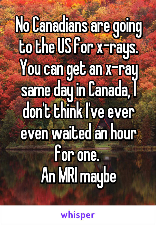 No Canadians are going to the US for x-rays. You can get an x-ray same day in Canada, I don't think I've ever even waited an hour for one. 
An MRI maybe
 