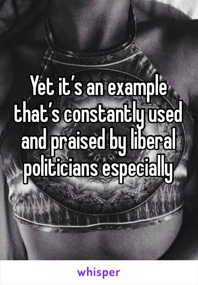 Yet it’s an example that’s constantly used and praised by liberal politicians especially 
