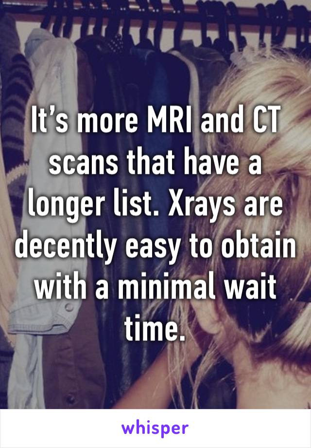 It’s more MRI and CT scans that have a longer list. Xrays are decently easy to obtain with a minimal wait time. 