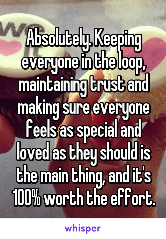 Absolutely. Keeping everyone in the loop, maintaining trust and making sure everyone feels as special and loved as they should is the main thing, and it's 100% worth the effort.