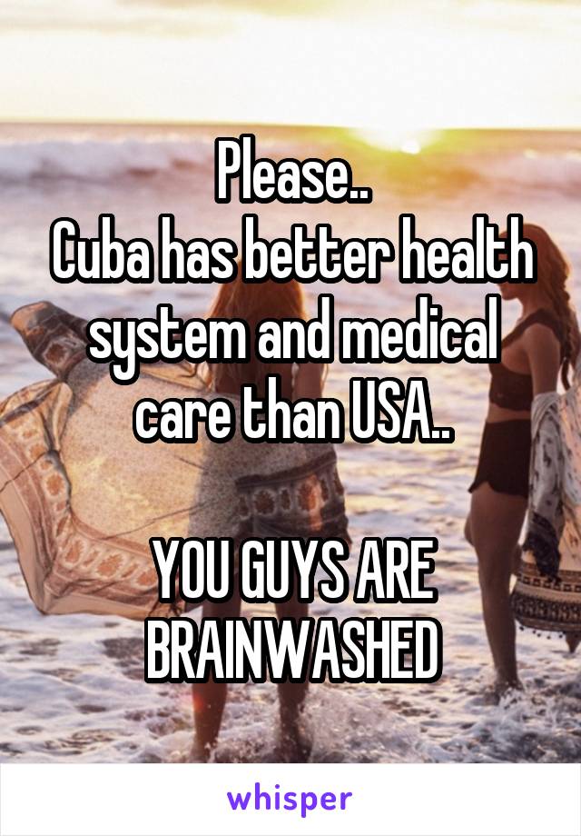 Please..
Cuba has better health system and medical care than USA..

YOU GUYS ARE BRAINWASHED