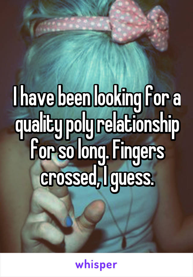 I have been looking for a quality poly relationship for so long. Fingers crossed, I guess.