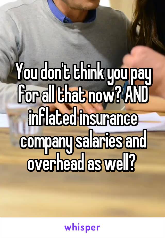 You don't think you pay for all that now? AND inflated insurance company salaries and overhead as well? 