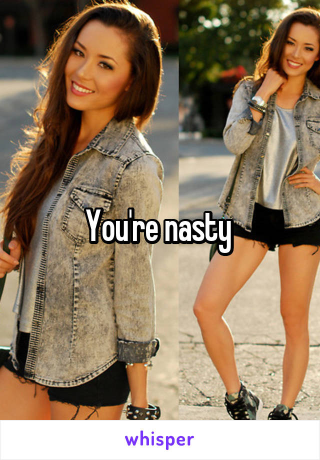 You're nasty 