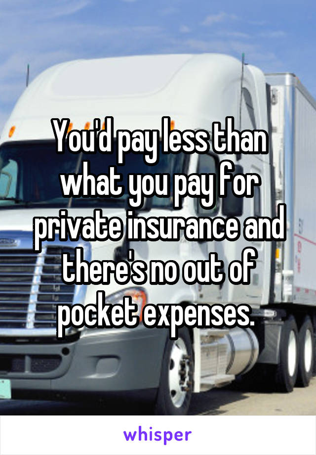 You'd pay less than what you pay for private insurance and there's no out of pocket expenses. 