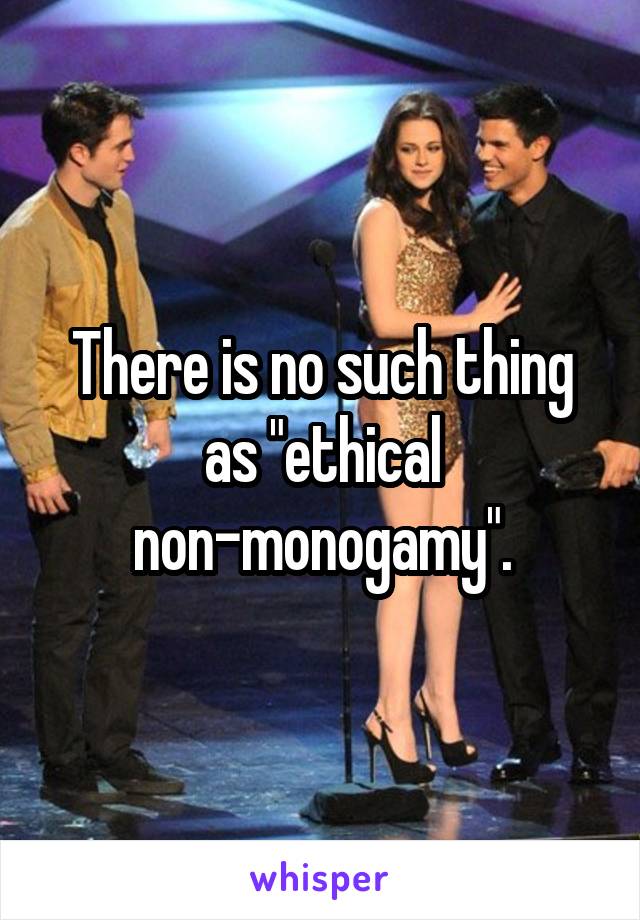 There is no such thing as "ethical non-monogamy".