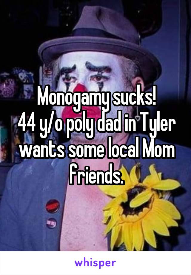 Monogamy sucks!
44 y/o poly dad in Tyler wants some local Mom friends.