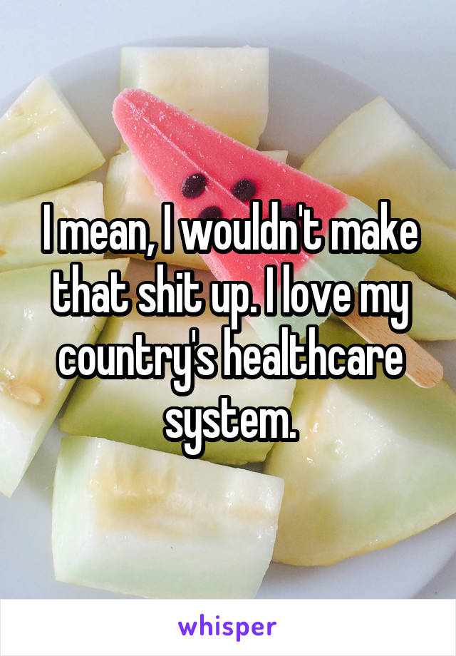 I mean, I wouldn't make that shit up. I love my country's healthcare system.