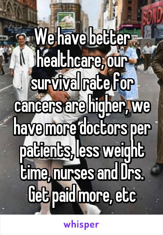 We have better healthcare, our survival rate for cancers are higher, we have more doctors per patients, less weight time, nurses and Drs. Get paid more, etc