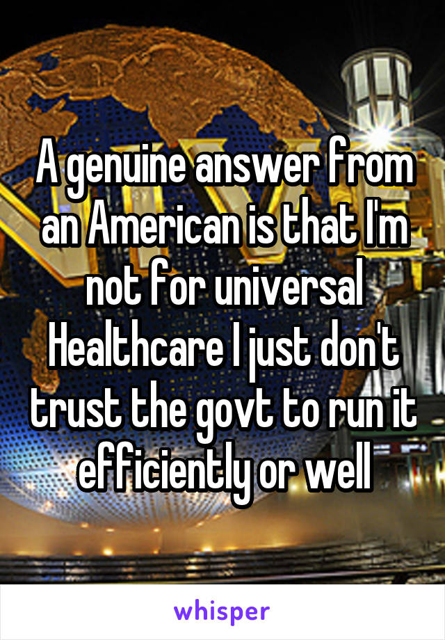 A genuine answer from an American is that I'm not for universal Healthcare I just don't trust the govt to run it efficiently or well