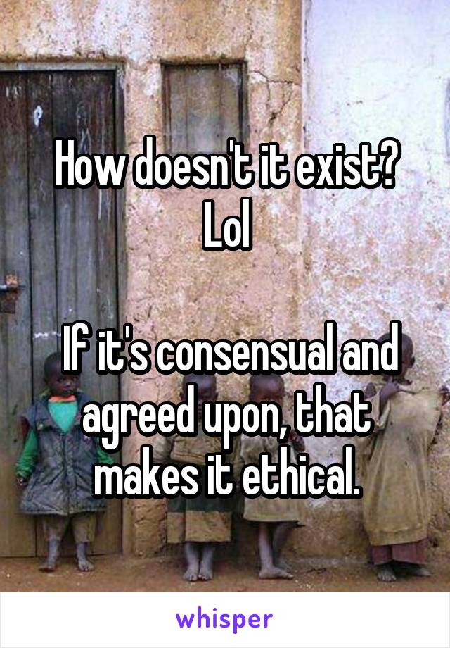 How doesn't it exist? Lol

 If it's consensual and agreed upon, that makes it ethical.