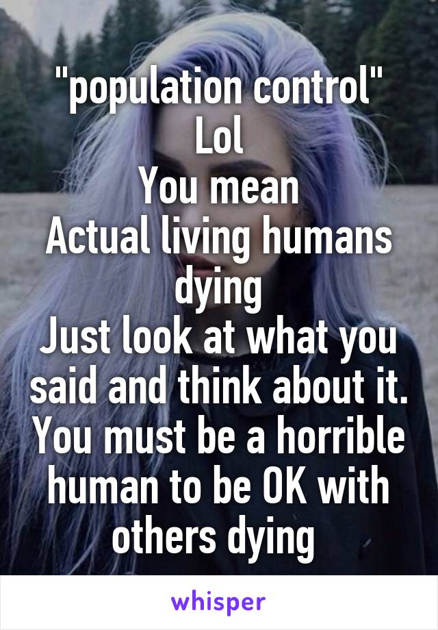 "population control"
Lol
You mean
Actual living humans dying
Just look at what you said and think about it. You must be a horrible human to be OK with others dying 