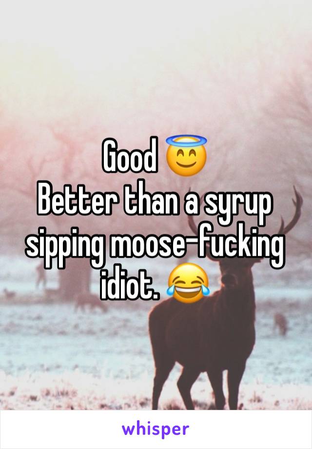 Good 😇 
Better than a syrup sipping moose-fucking idiot. 😂