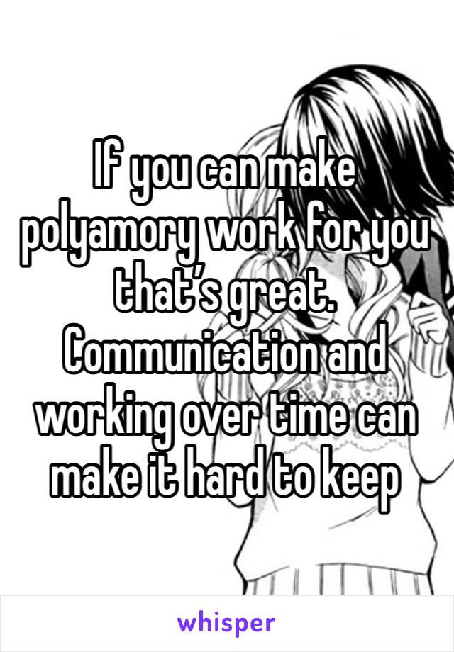 If you can make polyamory work for you that’s great. Communication and working over time can make it hard to keep