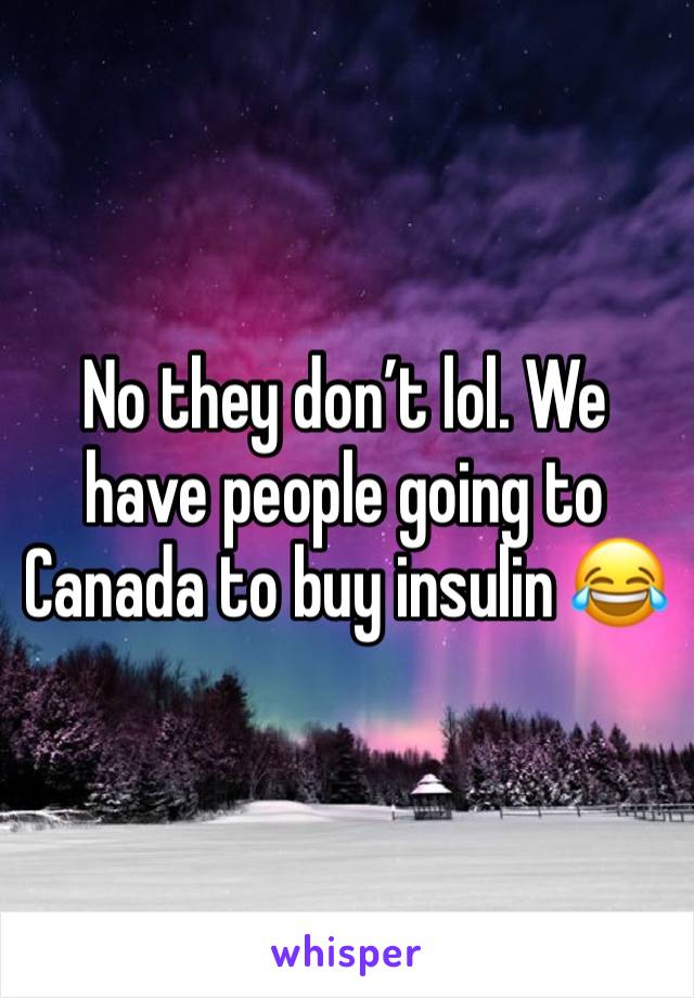 No they don’t lol. We have people going to Canada to buy insulin 😂