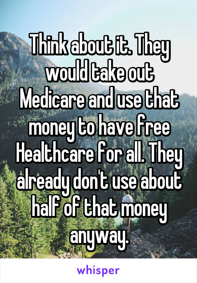 Think about it. They would take out Medicare and use that money to have free Healthcare for all. They already don't use about half of that money anyway.