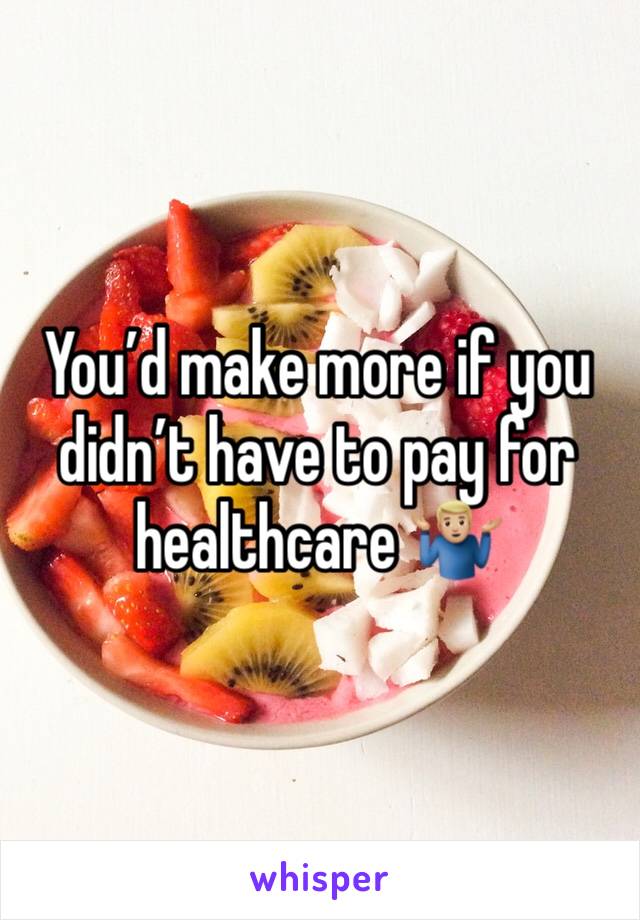 You’d make more if you didn’t have to pay for healthcare 🤷🏼‍♂️