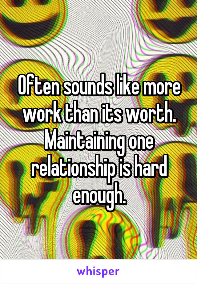 Often sounds like more work than its worth. Maintaining one relationship is hard enough.