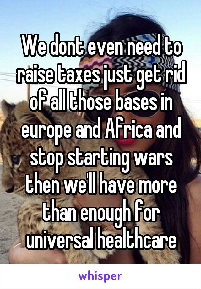 We dont even need to raise taxes just get rid of all those bases in europe and Africa and stop starting wars then we'll have more than enough for universal healthcare