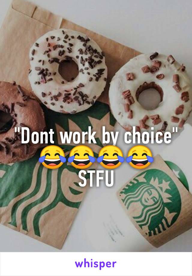 "Dont work by choice" 😂😂😂😂
STFU