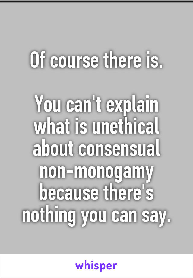 Of course there is.

You can't explain what is unethical about consensual non-monogamy because there's nothing you can say.