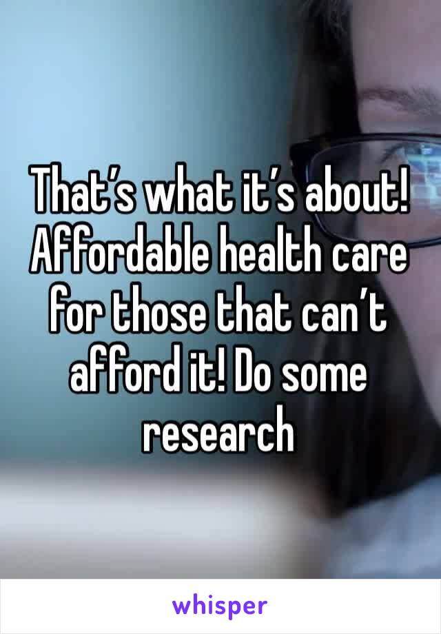 That’s what it’s about!
Affordable health care for those that can’t afford it! Do some research 