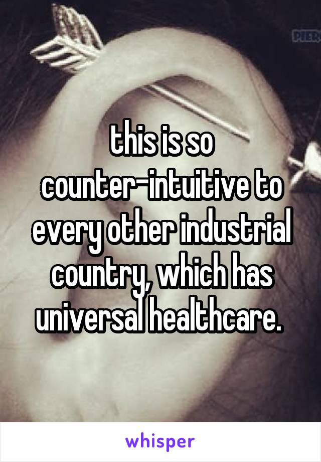 this is so counter-intuitive to every other industrial country, which has universal healthcare. 