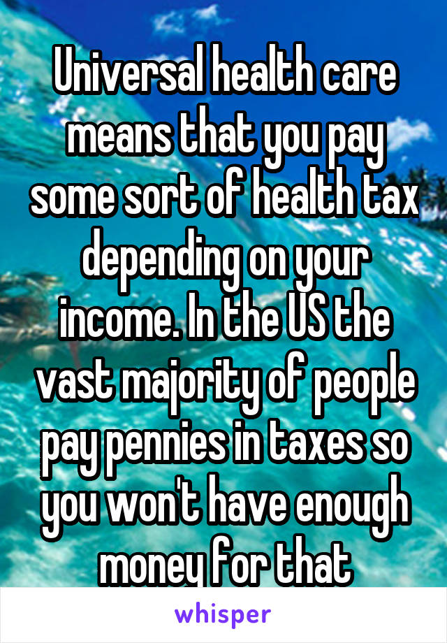 Universal health care means that you pay some sort of health tax depending on your income. In the US the vast majority of people pay pennies in taxes so you won't have enough money for that