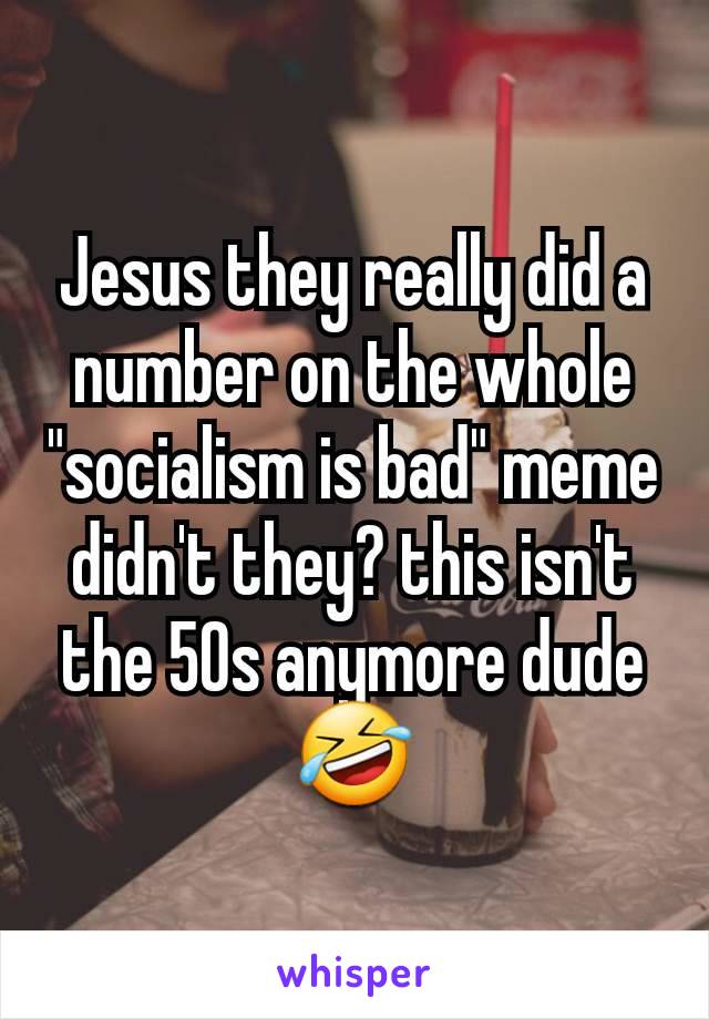 Jesus they really did a number on the whole "socialism is bad" meme didn't they? this isn't the 50s anymore dude 🤣