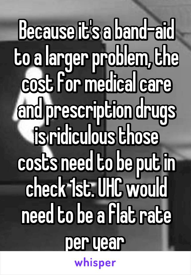 Because it's a band-aid to a larger problem, the cost for medical care and prescription drugs is ridiculous those costs need to be put in check 1st. UHC would need to be a flat rate per year 