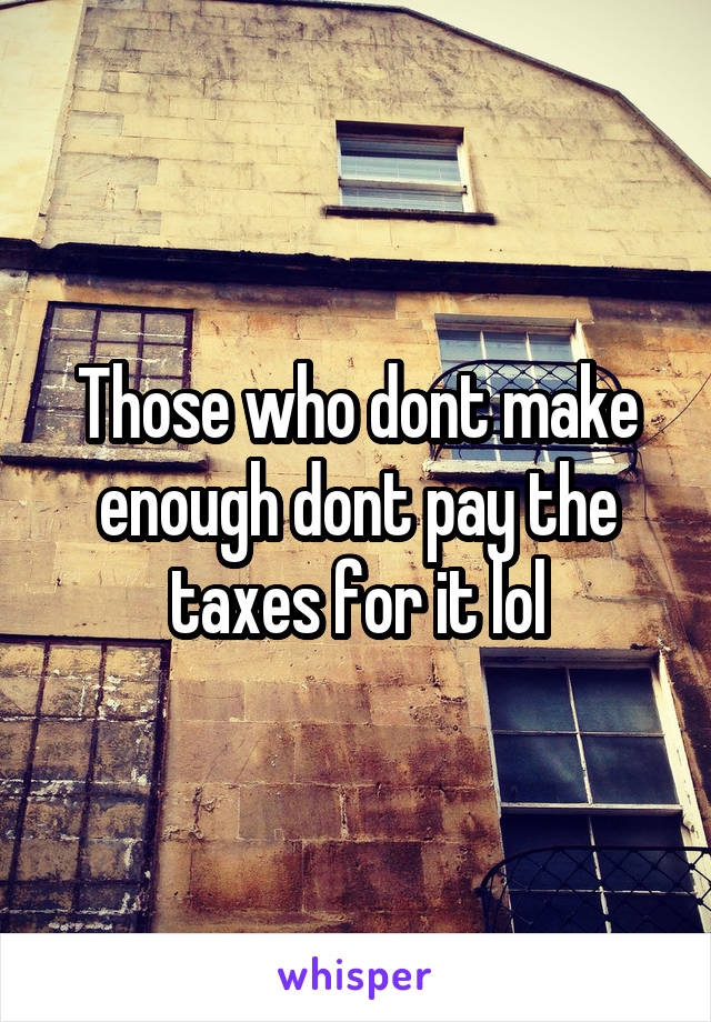 Those who dont make enough dont pay the taxes for it lol