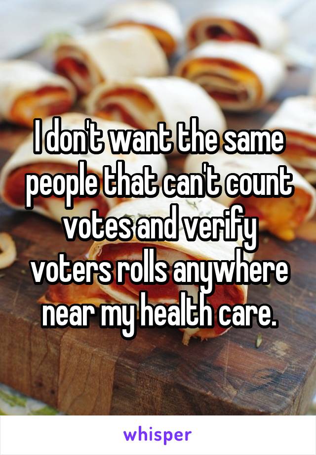 I don't want the same people that can't count votes and verify voters rolls anywhere near my health care.