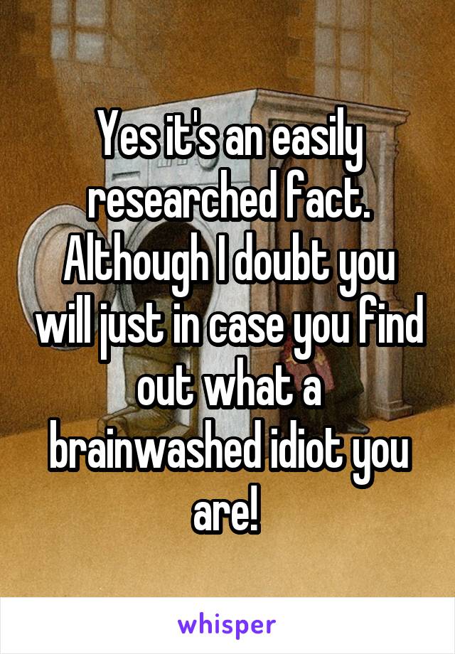 Yes it's an easily researched fact. Although I doubt you will just in case you find out what a brainwashed idiot you are! 